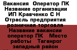 Вакансия, Оператор ПК › Название организации ­ ИП Кравченко С.Н. › Отрасль предприятия ­ розничная торговля › Название вакансии ­ оператор ПК › Место работы ­ Таганрог, западный район › Минимальный оклад ­ 14 000 - Ростовская обл. Работа » Вакансии   . Ростовская обл.